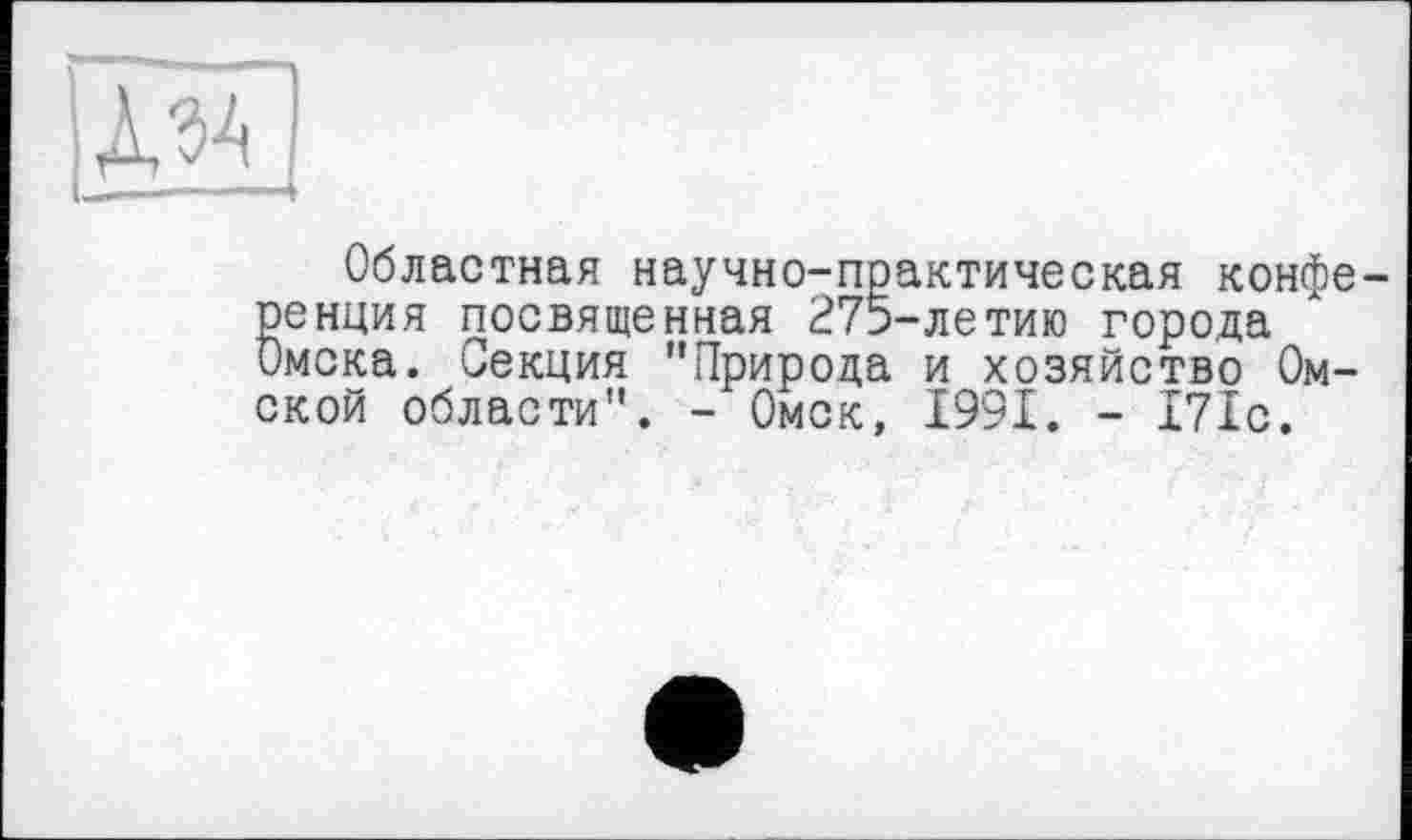 ﻿
Областная научно-поактическая конференция посвященная 275-летию города Омска. Секция "Природа и хозяйство Омской области". - Омск, 1991. - 171с.